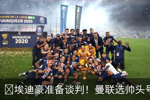 ​埃迪豪准备谈判！曼联选帅头号目标浮现