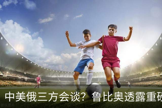 中美俄三方会谈？鲁比奥透露重磅消息，释放不简单的信号