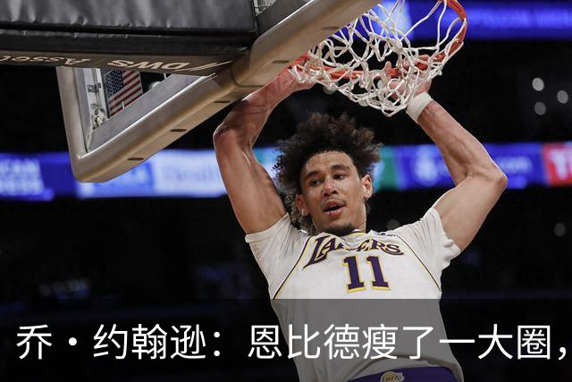 乔·约翰逊：恩比德瘦了一大圈，但已没了爆发力