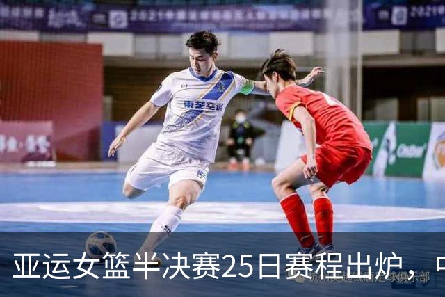 亚运女篮半决赛25日赛程出炉，中国再遇韩国近5次比赛保持全胜，赢下比赛将迎来17连胜