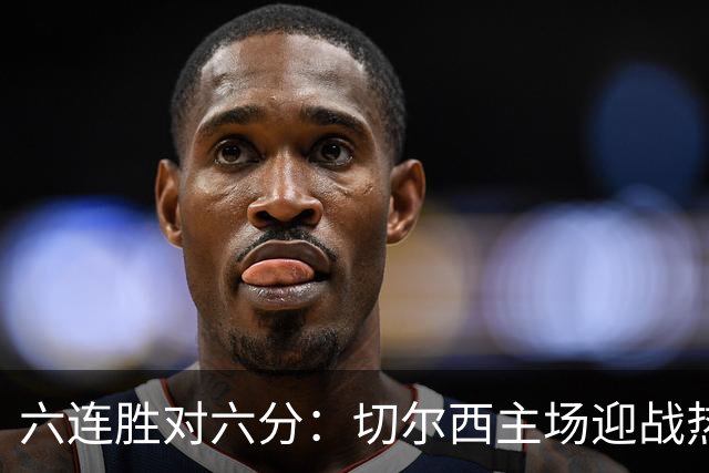 六连胜对六分：切尔西主场迎战热刺，伦敦德比数据反差悬殊