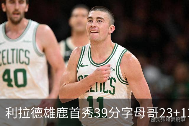 利拉德雄鹿首秀39分字母哥23+13 雄鹿险胜76人