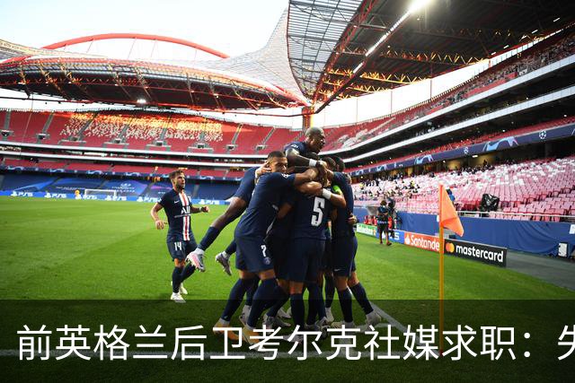 前英格兰后卫考尔克社媒求职：失业令人压力巨大，但不会恐慌