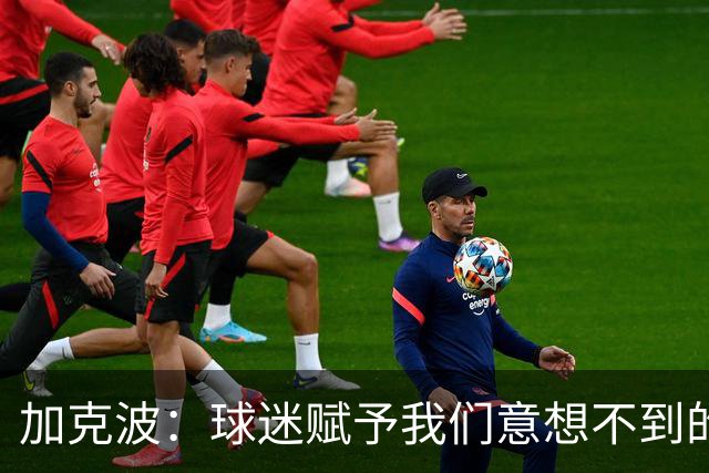 加克波：球迷赋予我们意想不到的能量 很高兴主罚点球