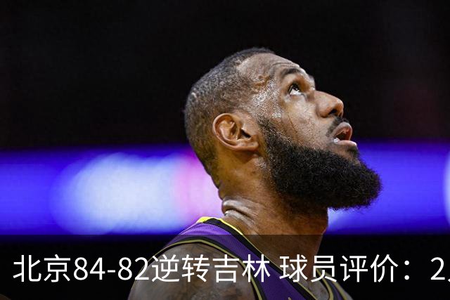 北京84-82逆转吉林 球员评价：2人满分，2人及格，6人低迷