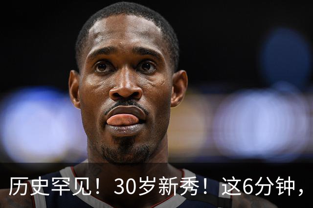 历史罕见！30岁新秀！这6分钟，等了7年！