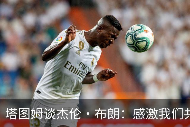 塔图姆谈杰伦·布朗：感激我们共同取得的成就 感谢过去9年的时光