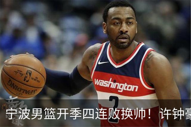 宁波男篮开季四连败换帅！许钟豪顶替外教指挥球队