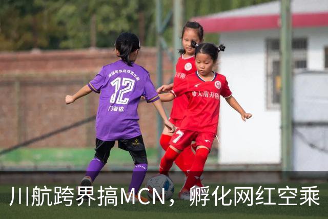 川航跨界搞MCN，孵化网红空乘