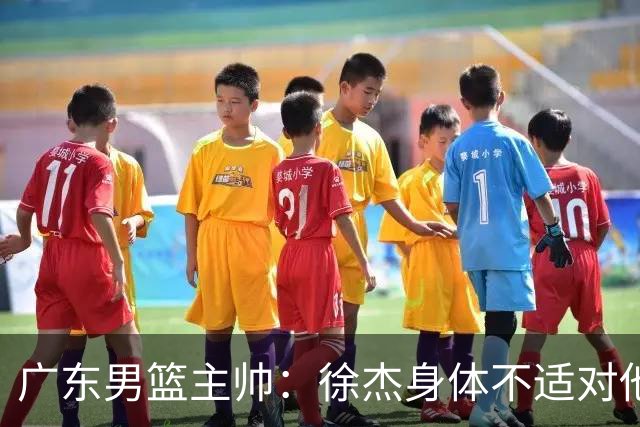 广东男篮主帅：徐杰身体不适对他进行保护 球队很需要他参与轮转