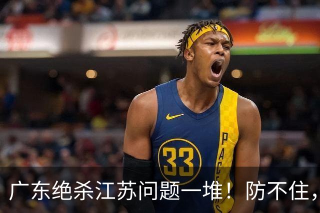 广东绝杀江苏问题一堆！防不住，进攻无核心点，篮板被虐，上限太低