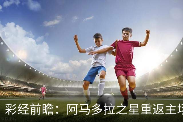 彩经前瞻：阿马多拉之星重返主场，卡萨皮亚进攻低迷恐难翻身