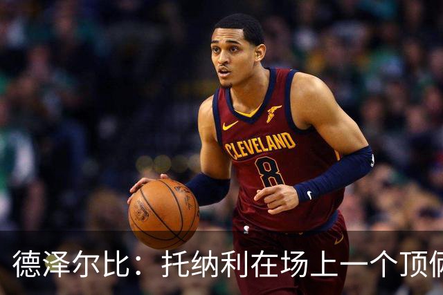 德泽尔比：托纳利在场上一个顶俩；热刺目前已彻底摆脱脆弱感