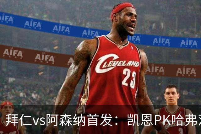 拜仁vs阿森纳首发：凯恩PK哈弗茨、萨卡；奥利塞停赛，基米希缺战