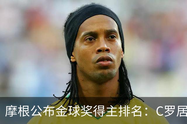 摩根公布金球奖得主排名：C罗居首，大罗第二，梅西意外落选！