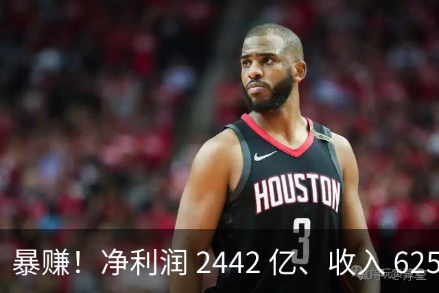 暴赚！净利润 2442 亿、收入 6251 亿