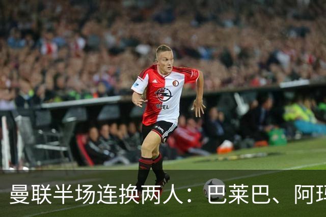 曼联半场连换两人：巴莱巴、阿玛德登场，库尼亚、桑托斯下场