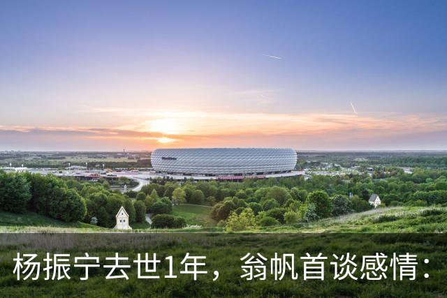 杨振宁去世1年，翁帆首谈感情：我后悔了，但若重来仍放弃这想法