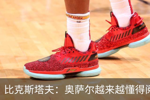 比克斯塔夫：奥萨尔越来越懂得阅读防守 持球组织能力非常出色
