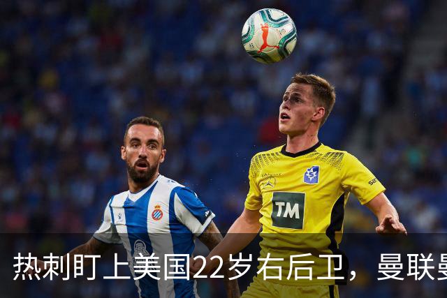 热刺盯上美国22岁右后卫，曼联曼城球探也在看