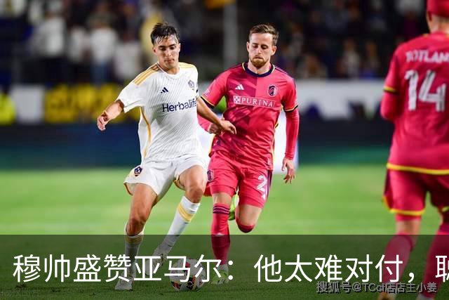 穆帅盛赞亚马尔：他太难对付，聪明极了，尝试一切要让库库染黄