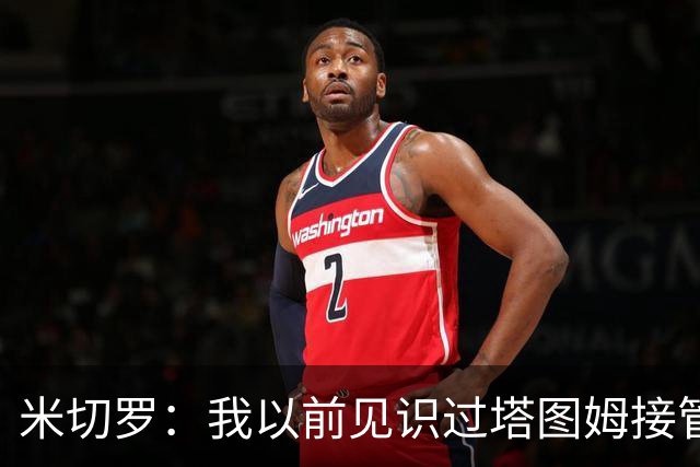 米切罗：我以前见识过塔图姆接管比赛 作为队友看起来更叹为观止