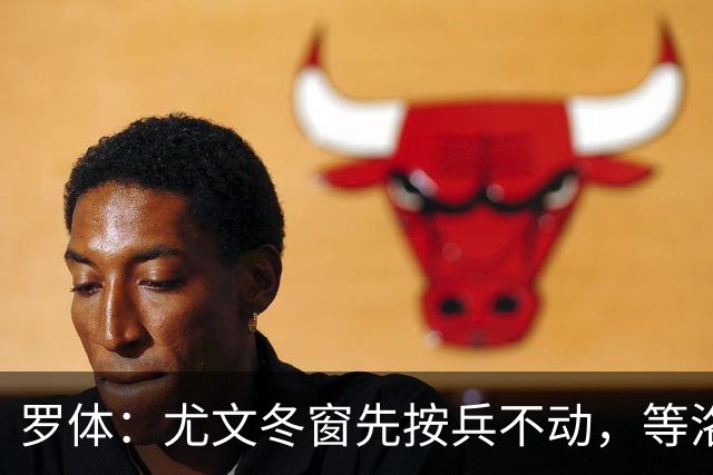 罗体：尤文冬窗先按兵不动，等洛卡特利和图拉姆复出后再定