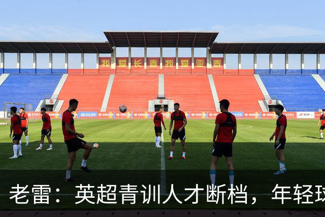 老雷：英超青训人才断档，年轻球员去哪了；热刺能进入前六