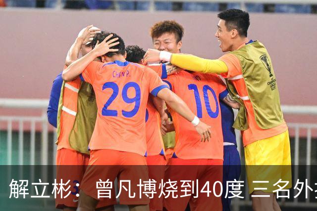 解立彬：曾凡博烧到40度 三名外援需要做调整