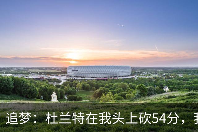 追梦：杜兰特在我头上砍54分，我照样喷他，现在还能防他