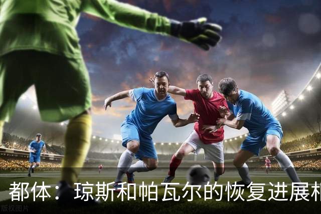 都体：琼斯和帕瓦尔的恢复进展相对较快，有望客战费耶诺德复出