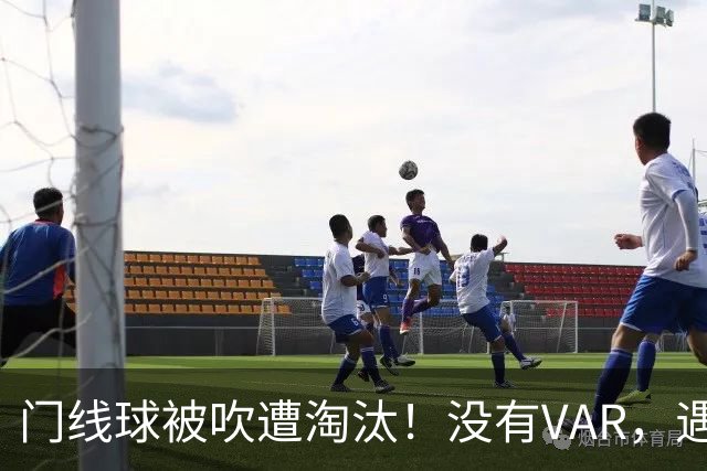 门线球被吹遭淘汰！没有VAR，遇到误判只能认栽吗？