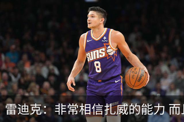 雷迪克：非常相信扎威的能力 而且我认为他仍然有很大的进步空间