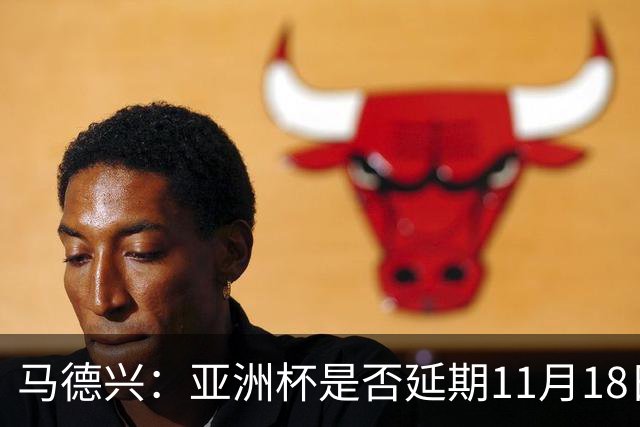 马德兴：亚洲杯是否延期11月18日曼谷敲定，已否定移地进行的选项