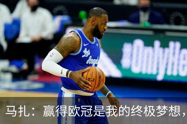 马扎：赢得欧冠是我的终极梦想，若有天能捧起奖杯那简直不可思议