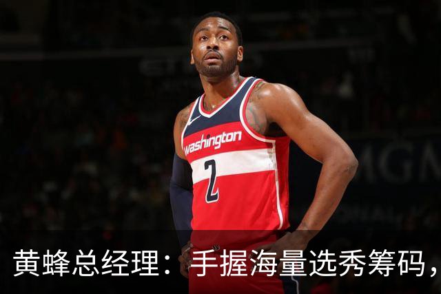 黄蜂总经理：手握海量选秀筹码，随时准备出手交易