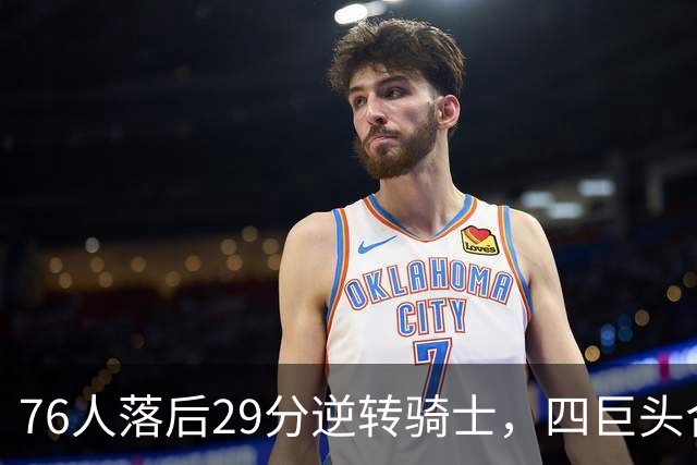 76人落后29分逆转骑士，四巨头合砍94分，骑士为何会突然崩盘？76人这套阵容有多强？