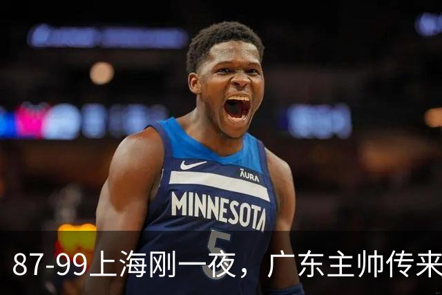 87-99上海刚一夜，广东主帅传来新消息，徐杰说的很实在！