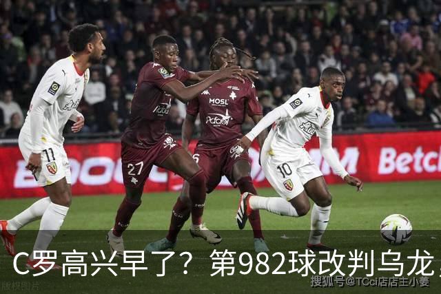 C罗高兴早了？第982球改判乌龙，siu庆祝2次0球，评分8.1降为7.1