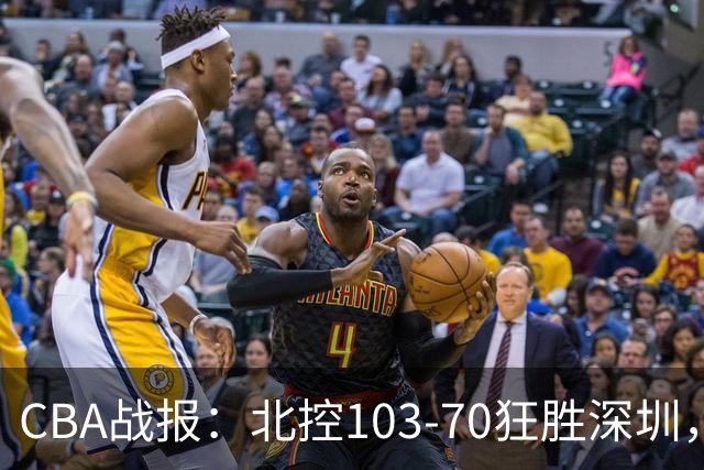 CBA战报：北控103-70狂胜深圳，格兰特-里勒30+5+5
