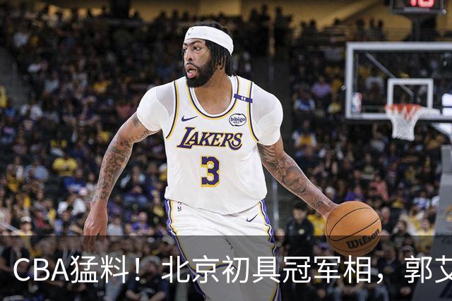 CBA猛料！北京初具冠军相，郭艾伦卡在179天康复缝里无球可打，徐杰比赛中闹情绪！